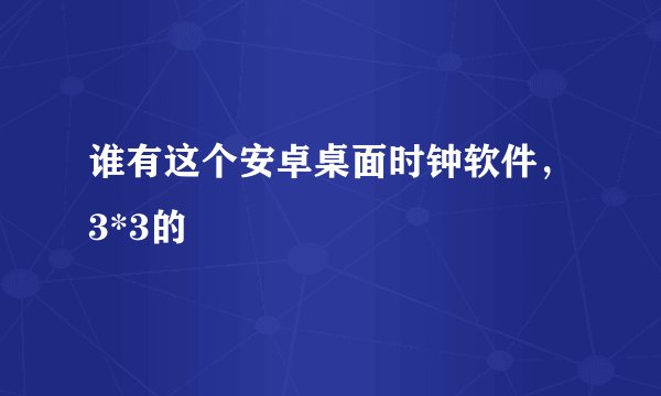谁有这个安卓桌面时钟软件，3*3的