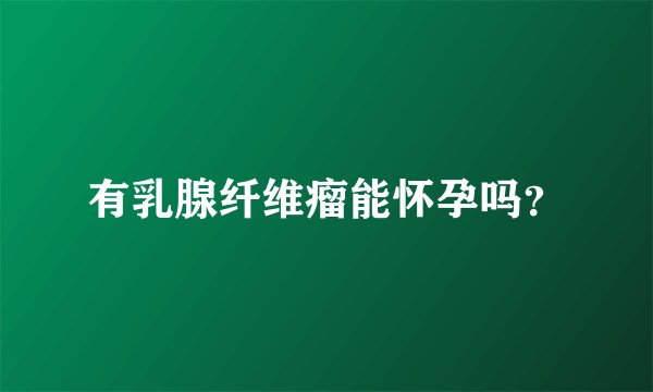 有乳腺纤维瘤能怀孕吗?