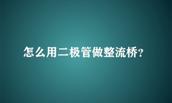 怎么用二极管做整流桥？