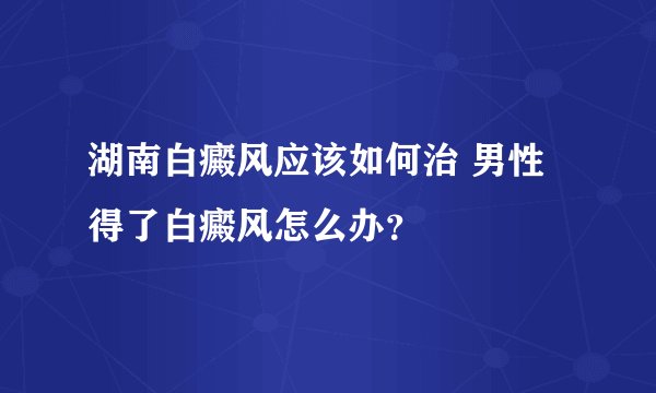 湖南白癜风应该如何治 男性得了白癜风怎么办？