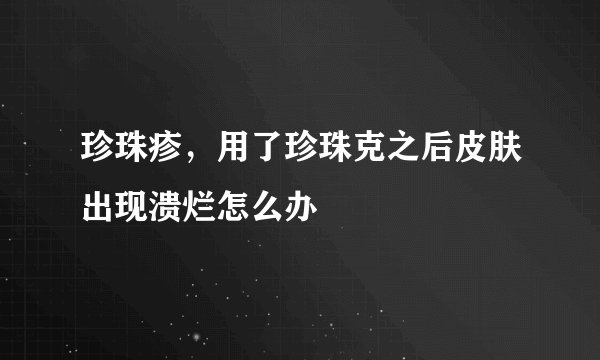 珍珠疹，用了珍珠克之后皮肤出现溃烂怎么办