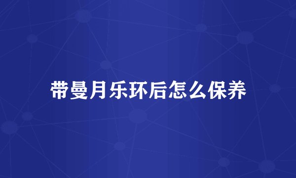 带曼月乐环后怎么保养