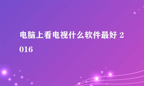 电脑上看电视什么软件最好 2016