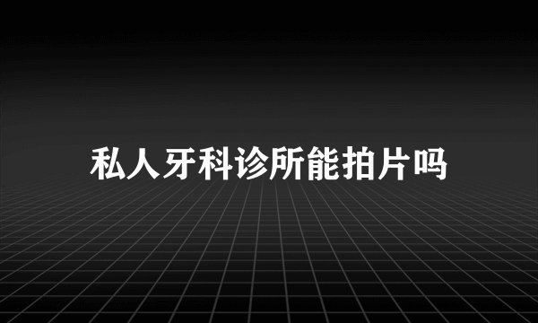 私人牙科诊所能拍片吗