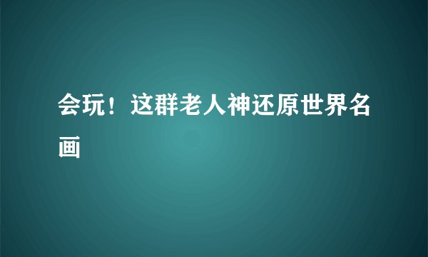 会玩！这群老人神还原世界名画