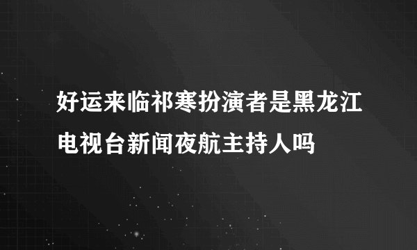 好运来临祁寒扮演者是黑龙江电视台新闻夜航主持人吗