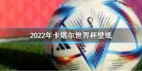 2022年卡塔尔世界杯壁纸 2022年卡塔尔世界杯壁纸高清大全