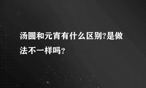 汤圆和元宵有什么区别?是做法不一样吗？