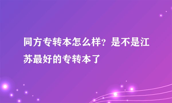 同方专转本怎么样？是不是江苏最好的专转本了