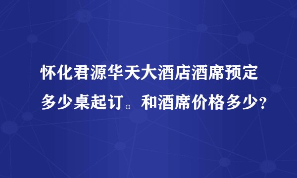 怀化君源华天大酒店酒席预定多少桌起订。和酒席价格多少？