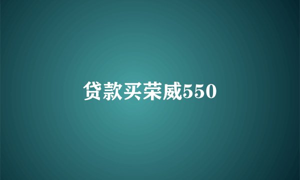 贷款买荣威550