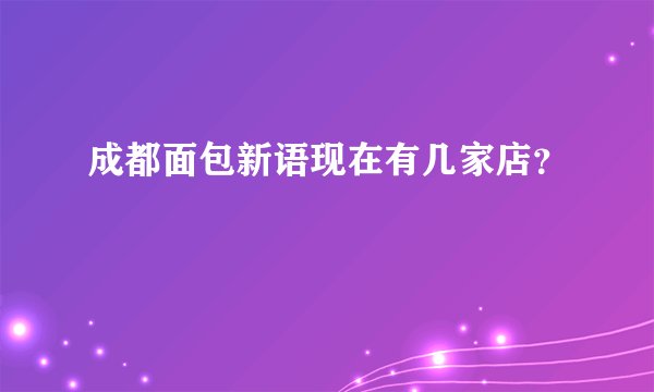 成都面包新语现在有几家店？