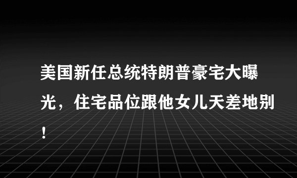 美国新任总统特朗普豪宅大曝光，住宅品位跟他女儿天差地别！