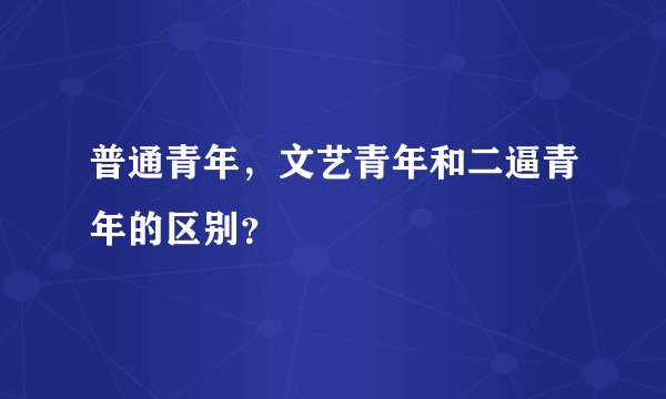 普通青年，文艺青年和二逼青年的区别？