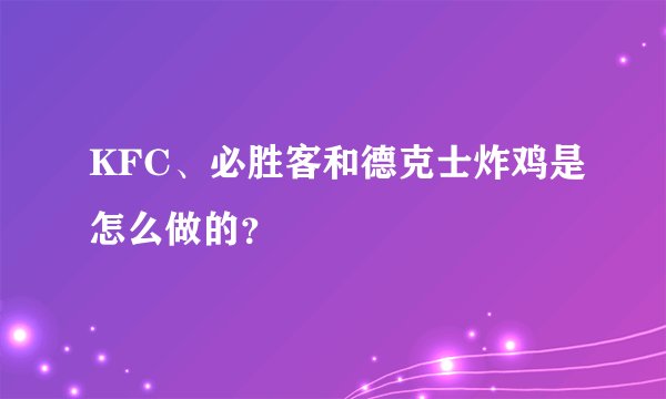 KFC、必胜客和德克士炸鸡是怎么做的?