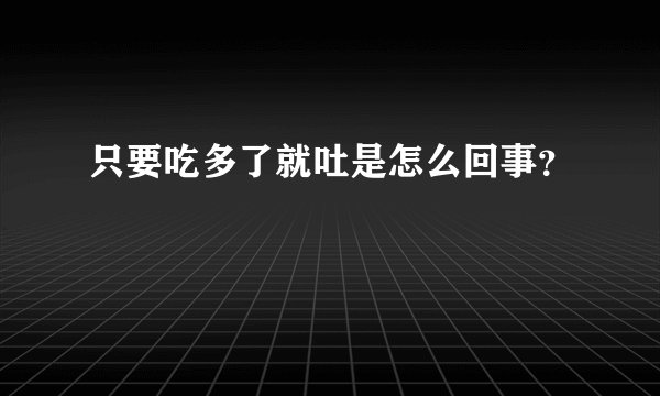 只要吃多了就吐是怎么回事？