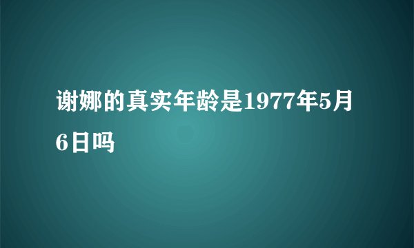 谢娜的真实年龄是1977年5月6日吗