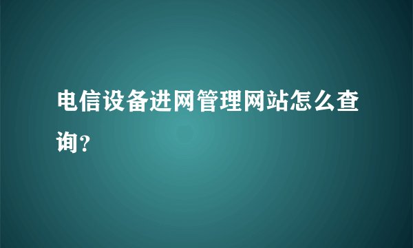 电信设备进网管理网站怎么查询？