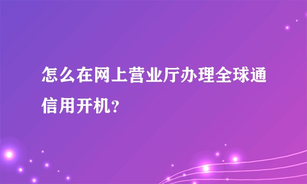 怎么在网上营业厅办理全球通信用开机？
