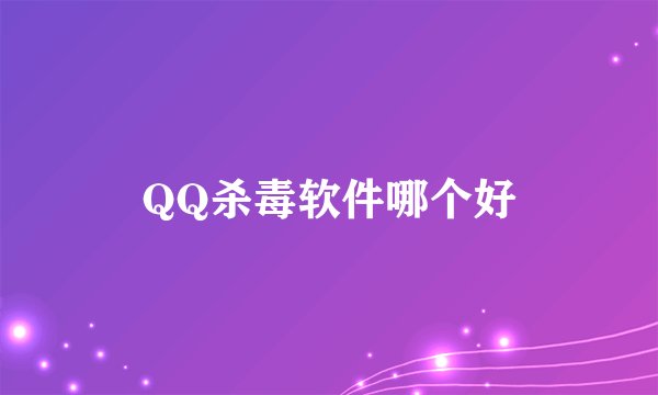 QQ杀毒软件哪个好