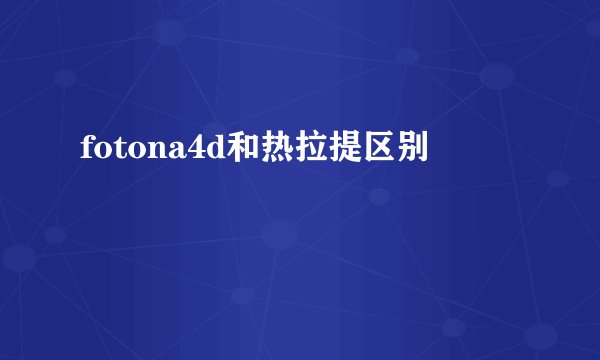 fotona4d和热拉提区别
