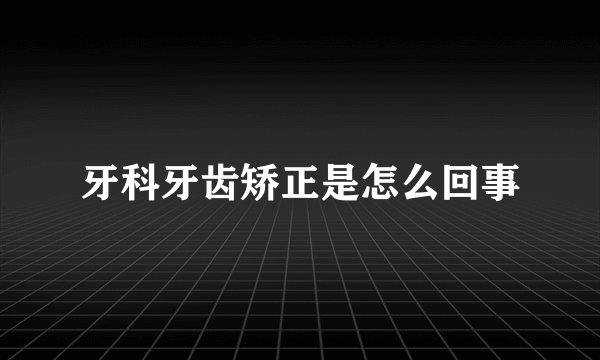 牙科牙齿矫正是怎么回事