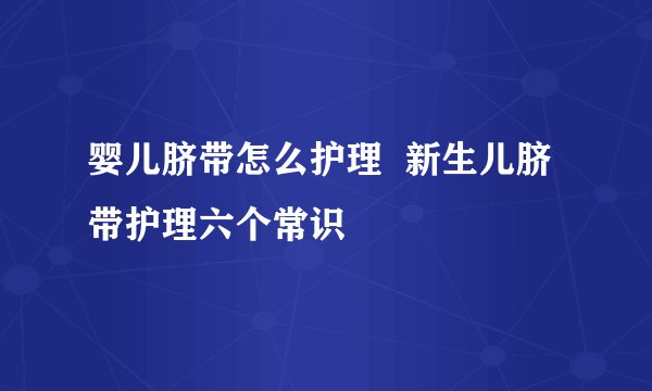 婴儿脐带怎么护理 新生儿脐带护理六个常识