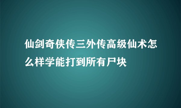 仙剑奇侠传三外传高级仙术怎么样学能打到所有尸块