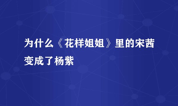 为什么《花样姐姐》里的宋茜变成了杨紫