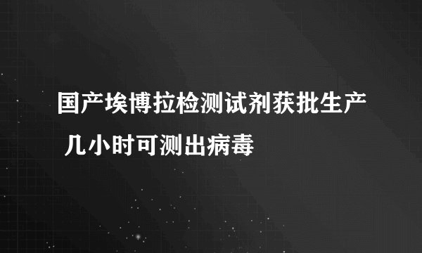 国产埃博拉检测试剂获批生产 几小时可测出病毒