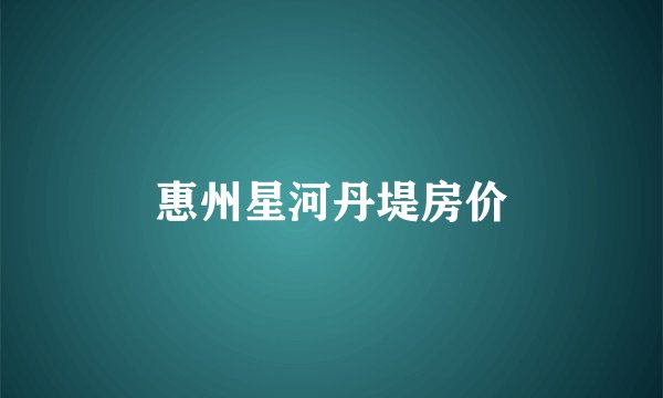 惠州星河丹堤房价