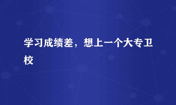 学习成绩差，想上一个大专卫校