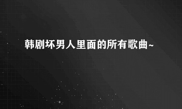 韩剧坏男人里面的所有歌曲~