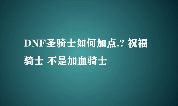 DNF圣骑士如何加点.? 祝福骑士 不是加血骑士