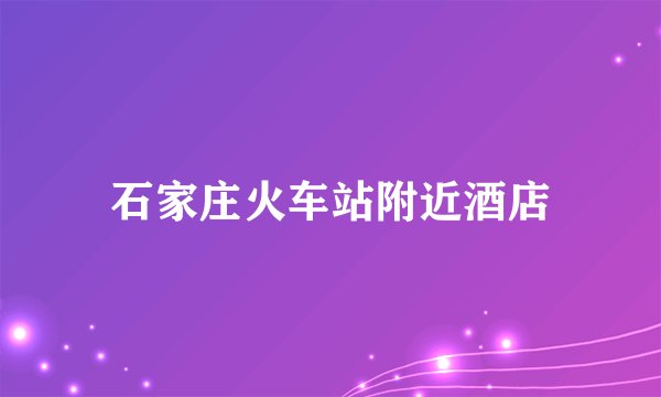 石家庄火车站附近酒店