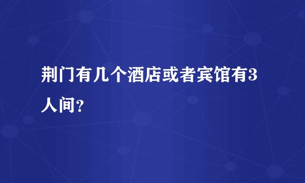 荆门有几个酒店或者宾馆有3人间？