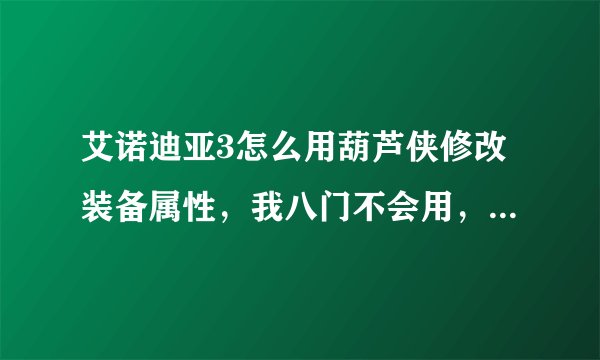 艾诺迪亚3怎么用葫芦侠修改装备属性，我八门不会用，求大神^ω^