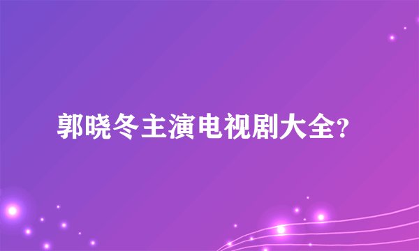郭晓冬主演电视剧大全？