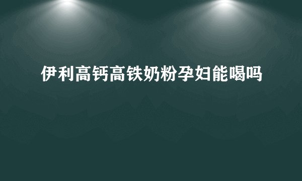 伊利高钙高铁奶粉孕妇能喝吗