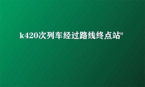 k420次列车经过路线终点站