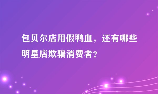 包贝尔店用假鸭血，还有哪些明星店欺骗消费者？