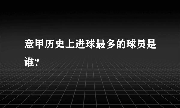意甲历史上进球最多的球员是谁？