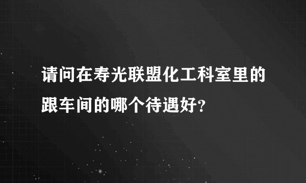 请问在寿光联盟化工科室里的跟车间的哪个待遇好？