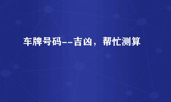 车牌号码--吉凶，帮忙测算