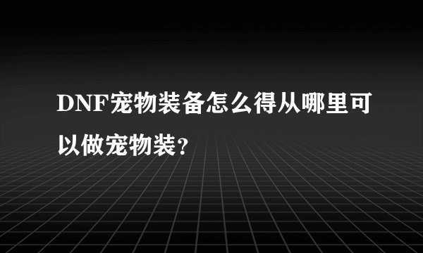 DNF宠物装备怎么得从哪里可以做宠物装？