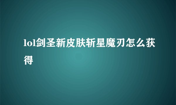 lol剑圣新皮肤斩星魔刃怎么获得