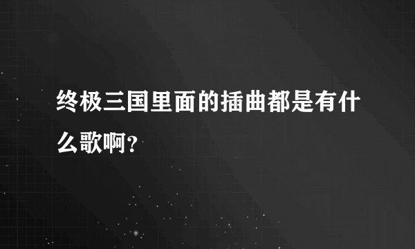 终极三国里面的插曲都是有什么歌啊？