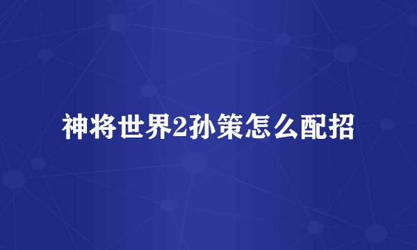 神将世界2孙策怎么配招