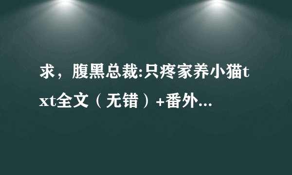 求，腹黑总裁:只疼家养小猫txt全文（无错）+番外，谢谢了o>_