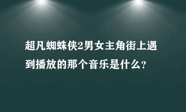 超凡蜘蛛侠2男女主角街上遇到播放的那个音乐是什么？